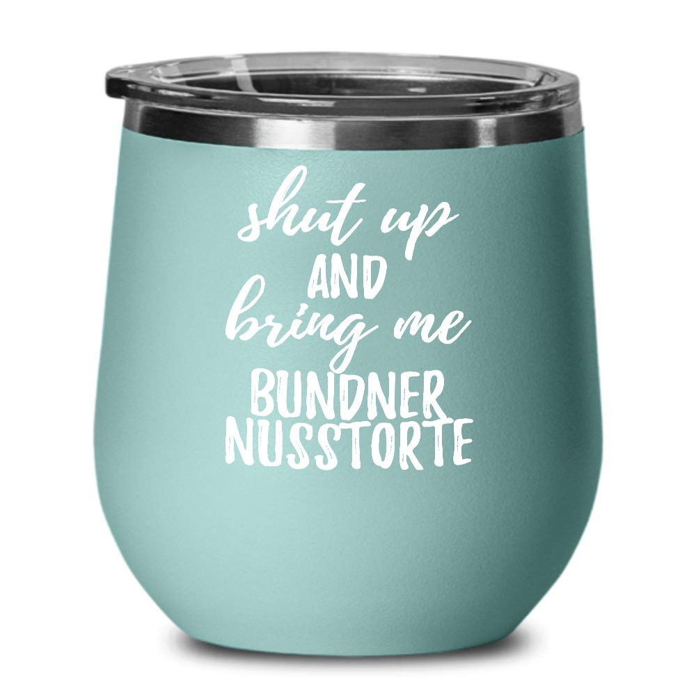 Shut Up And Bring Me Bundner Nusstorte Wine Glass Funny Gift Rude Offensive Insulated Tumbler Lid Teal