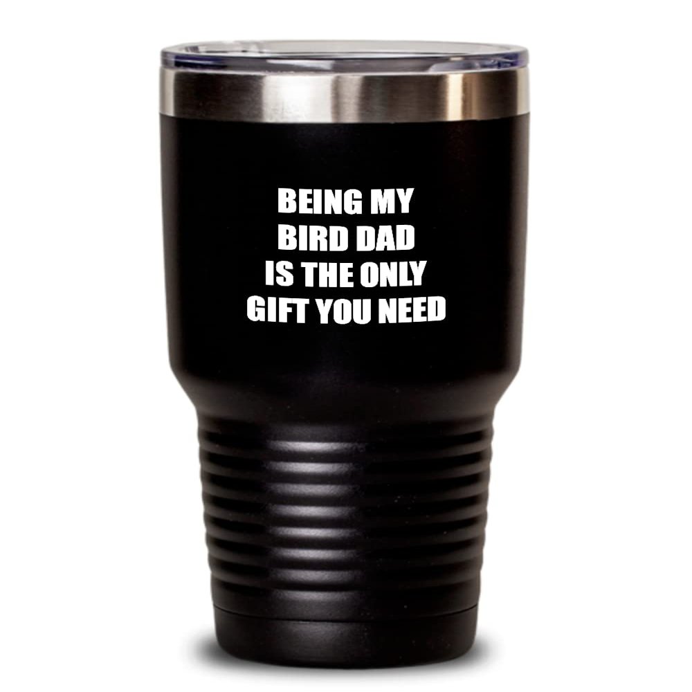 Bird Dad Tumbler Being My Bird Dad Is The Only Gift You Need Funny Ironic Present Sarcastic Gag Insulated Cup With Lid Black 30 Oz