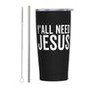 Y'All Need Jesus Tumbler, 20oz Tumbler with Lids and Straws insulated tumblers Stainless Steel Vacuum Insulated Travel Mug Double Wall Water Coffee Tumbler view 1