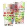 Best Museum Educator Ever Be Proud Of The Work You Do Tumbler Stainless Steel 20oz, Office Gifts Women Men Work Friends Coworker, Driking Coffee Cup For Birthday Christmas view 1
