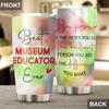 Best Museum Educator Ever Be Proud Of The Work You Do Tumbler Stainless Steel 20oz, Office Gifts Women Men Work Friends Coworker, Driking Coffee Cup For Birthday Christmas view 4